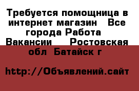 Требуется помощница в интернет-магазин - Все города Работа » Вакансии   . Ростовская обл.,Батайск г.